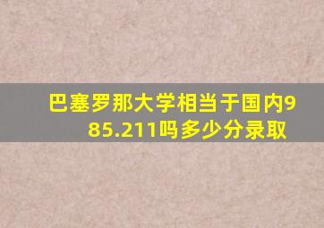 巴塞罗那大学相当于国内985.211吗多少分录取