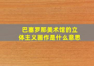 巴塞罗那美术馆的立体主义画作是什么意思