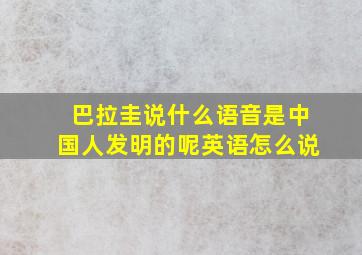 巴拉圭说什么语音是中国人发明的呢英语怎么说