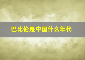 巴比伦是中国什么年代