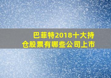 巴菲特2018十大持仓股票有哪些公司上市