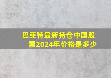 巴菲特最新持仓中国股票2024年价格是多少