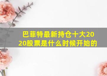 巴菲特最新持仓十大2020股票是什么时候开始的