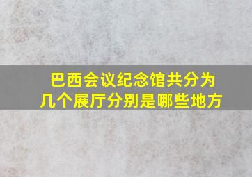 巴西会议纪念馆共分为几个展厅分别是哪些地方