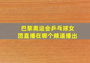 巴黎奥运会乒乓球女团直播在哪个频道播出