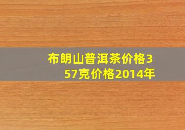 布朗山普洱茶价格357克价格2014年