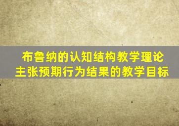 布鲁纳的认知结构教学理论主张预期行为结果的教学目标