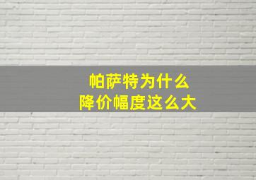 帕萨特为什么降价幅度这么大