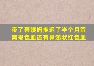 带了套姨妈推迟了半个月留黑褐色血还有鼻涕状红色血