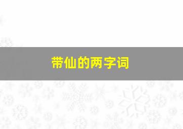 带仙的两字词