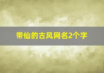 带仙的古风网名2个字