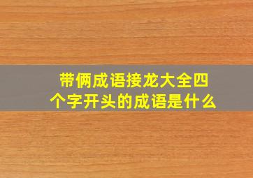 带俩成语接龙大全四个字开头的成语是什么