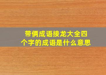 带俩成语接龙大全四个字的成语是什么意思