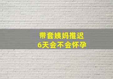 带套姨妈推迟6天会不会怀孕