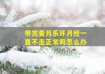 带完曼月乐环月经一直不走正常吗怎么办