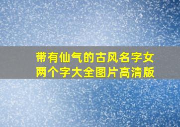 带有仙气的古风名字女两个字大全图片高清版