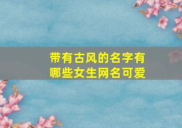 带有古风的名字有哪些女生网名可爱