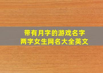 带有月字的游戏名字两字女生网名大全英文