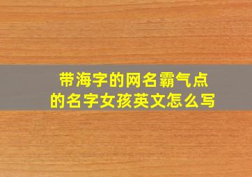 带海字的网名霸气点的名字女孩英文怎么写