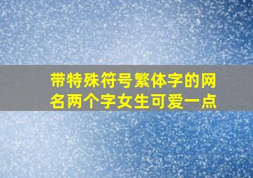 带特殊符号繁体字的网名两个字女生可爱一点