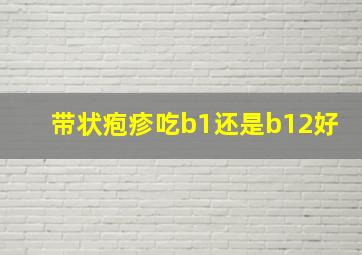 带状疱疹吃b1还是b12好