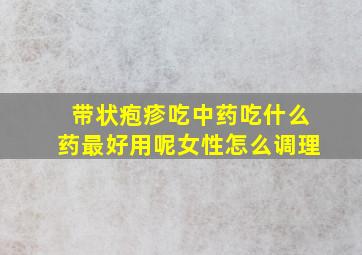 带状疱疹吃中药吃什么药最好用呢女性怎么调理