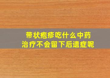 带状疱疹吃什么中药治疗不会留下后遗症呢