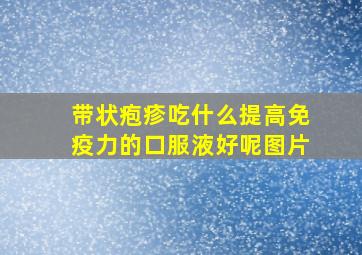 带状疱疹吃什么提高免疫力的口服液好呢图片