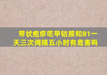 带状疱疹吃甲钴胺和B1一天三次间隔五小时有危害吗