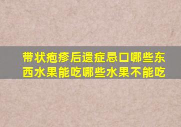 带状疱疹后遗症忌口哪些东西水果能吃哪些水果不能吃