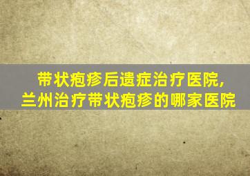 带状疱疹后遗症治疗医院,兰州治疗带状疱疹的哪家医院