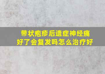 带状疱疹后遗症神经痛好了会复发吗怎么治疗好