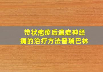 带状疱疹后遗症神经痛的治疗方法普瑞巴林