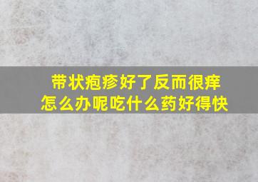 带状疱疹好了反而很痒怎么办呢吃什么药好得快