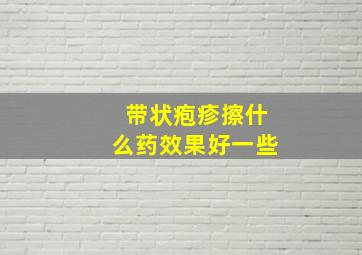 带状疱疹擦什么药效果好一些