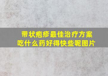 带状疱疹最佳治疗方案吃什么药好得快些呢图片