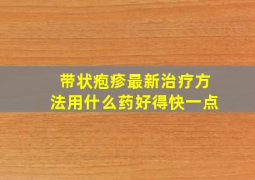 带状疱疹最新治疗方法用什么药好得快一点