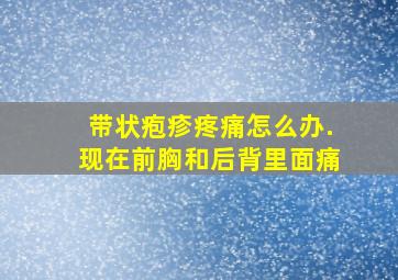 带状疱疹疼痛怎么办.现在前胸和后背里面痛