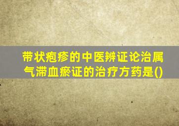 带状疱疹的中医辨证论治属气滞血瘀证的治疗方药是()