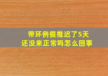 带环例假推迟了5天还没来正常吗怎么回事