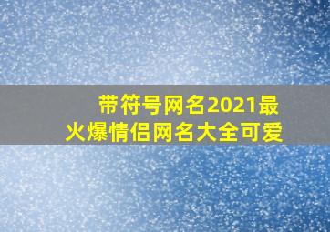 带符号网名2021最火爆情侣网名大全可爱