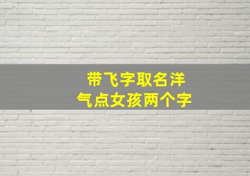 带飞字取名洋气点女孩两个字