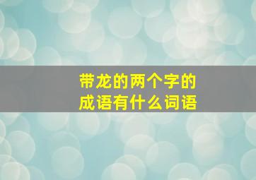 带龙的两个字的成语有什么词语