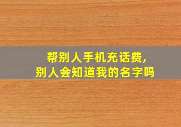 帮别人手机充话费,别人会知道我的名字吗