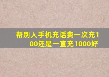 帮别人手机充话费一次充100还是一直充1000好