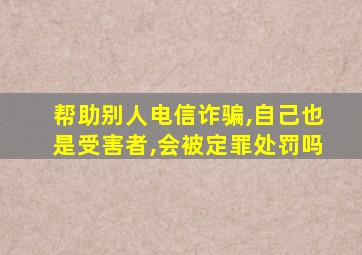 帮助别人电信诈骗,自己也是受害者,会被定罪处罚吗