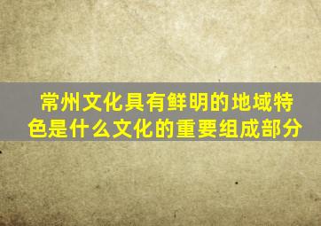 常州文化具有鲜明的地域特色是什么文化的重要组成部分