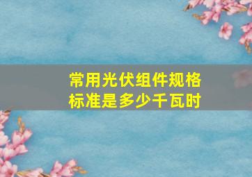 常用光伏组件规格标准是多少千瓦时