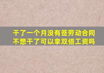 干了一个月没有签劳动合同不想干了可以拿双倍工资吗