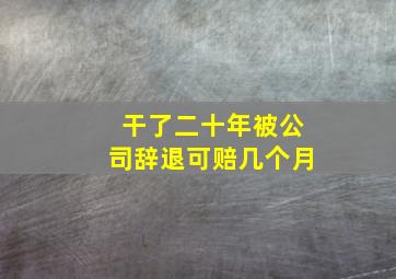 干了二十年被公司辞退可赔几个月